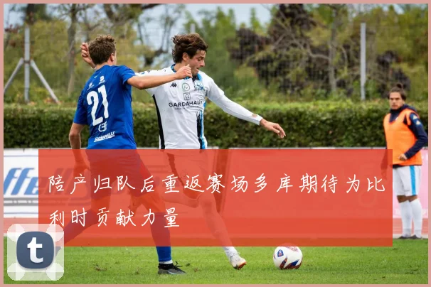 陪产归队后重返赛场多库期待为比利时贡献力量
