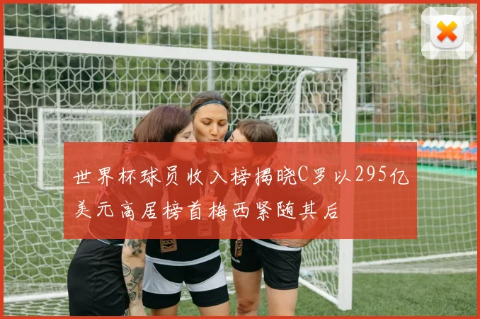 世界杯球员收入榜揭晓C罗以295亿美元高居榜首梅西紧随其后