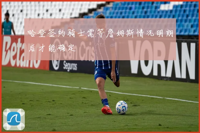 哈登签约骑士需等詹姆斯情况明朗后才能确定