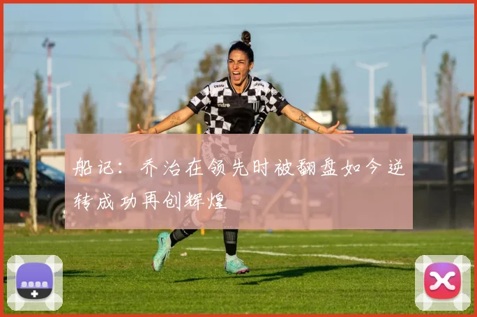 船记：乔治在领先时被翻盘如今逆转成功再创辉煌