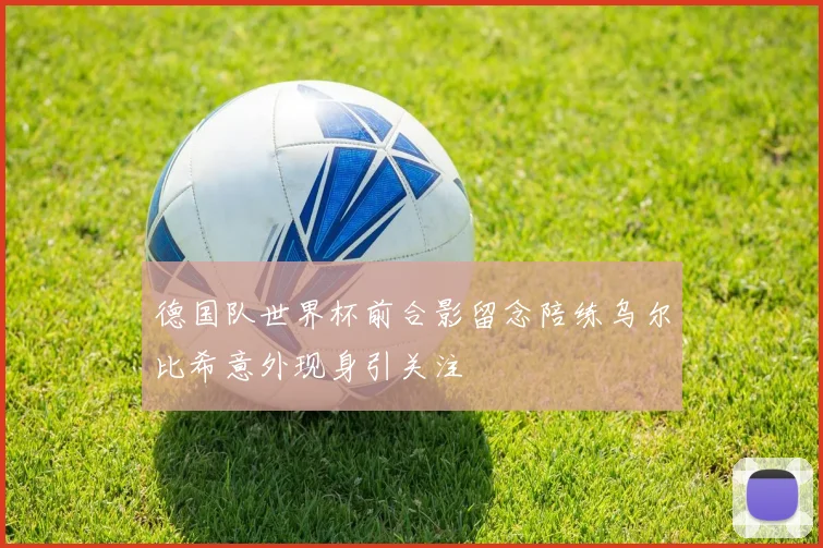 德国队世界杯前合影留念陪练乌尔比希意外现身引关注
