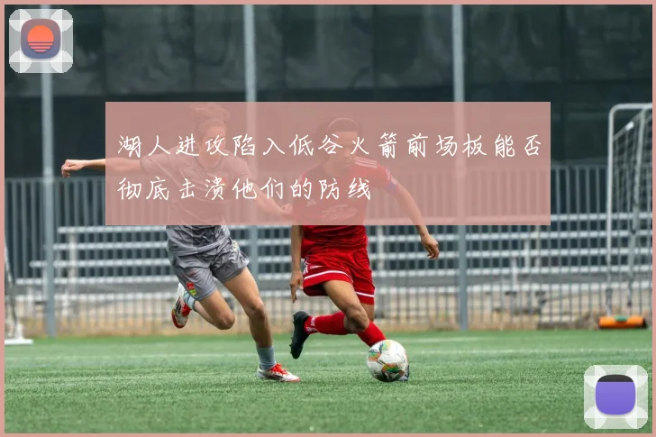 湖人进攻陷入低谷火箭前场板能否彻底击溃他们的防线