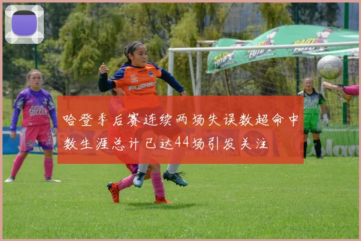 哈登季后赛连续两场失误数超命中数生涯总计已达44场引发关注