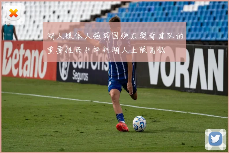 湖人媒体人强调围绕东契奇建队的重要性而非评判湖人上限高低