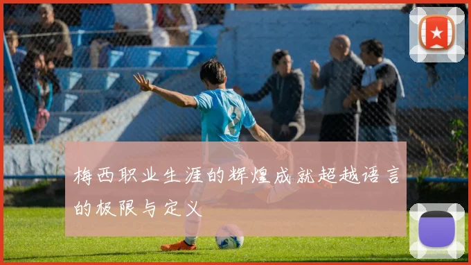 梅西职业生涯的辉煌成就超越语言的极限与定义
