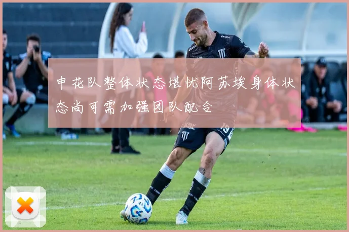 申花队整体状态堪忧阿苏埃身体状态尚可需加强团队配合