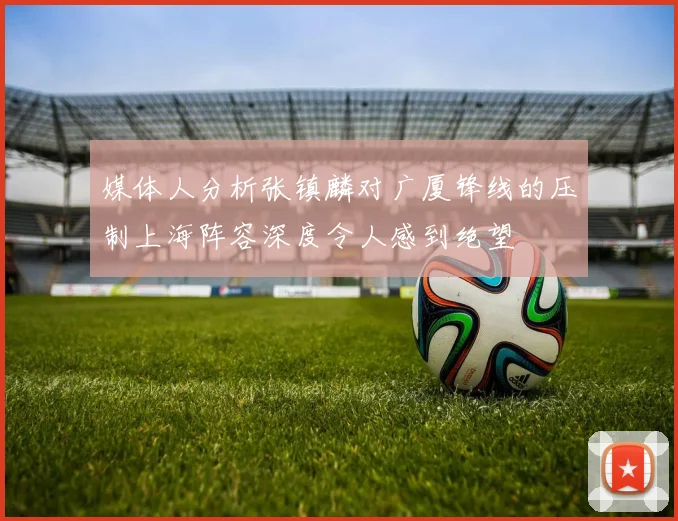 媒体人分析张镇麟对广厦锋线的压制上海阵容深度令人感到绝望