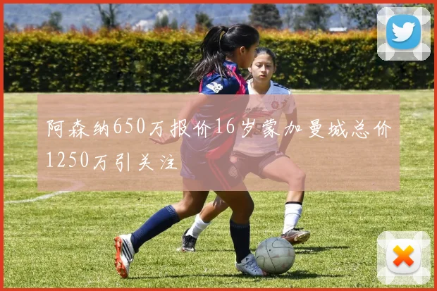 阿森纳650万报价16岁蒙加曼城总价1250万引关注