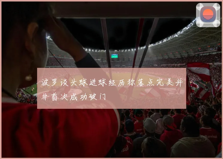 波罗谈头球进球经历称落点完美并非首次成功破门