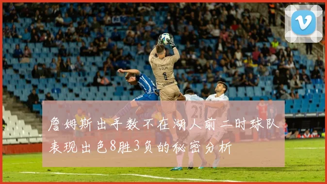 詹姆斯出手数不在湖人前二时球队表现出色8胜3负的秘密分析