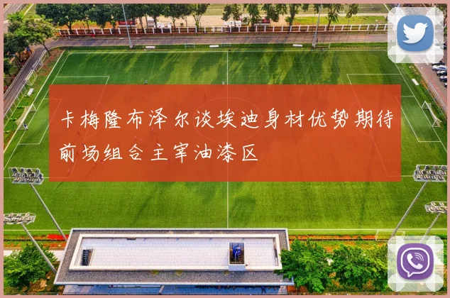 卡梅隆布泽尔谈埃迪身材优势期待前场组合主宰油漆区