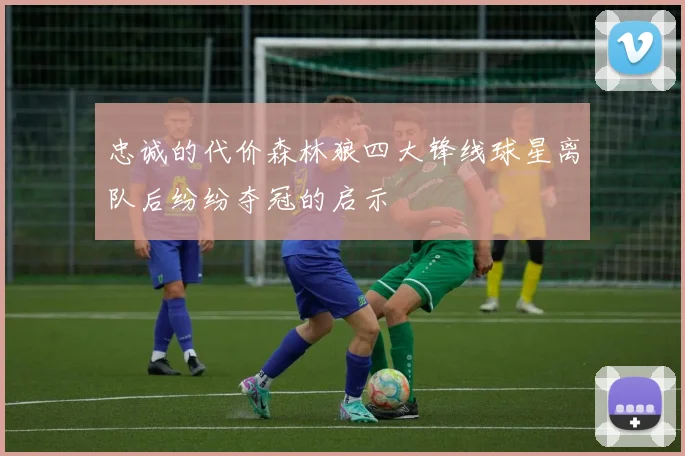 忠诚的代价森林狼四大锋线球星离队后纷纷夺冠的启示