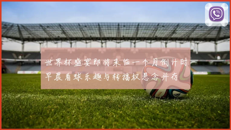 世界杯盛宴即将来临一个月倒计时早晨看球乐趣与转播权悬念并存