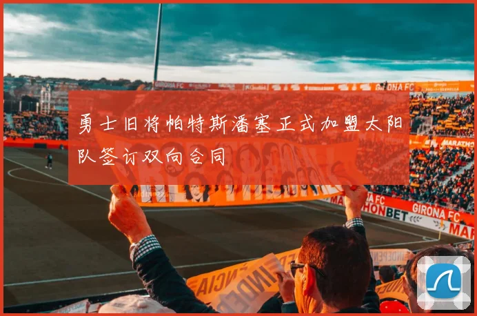 勇士旧将帕特斯潘塞正式加盟太阳队签订双向合同