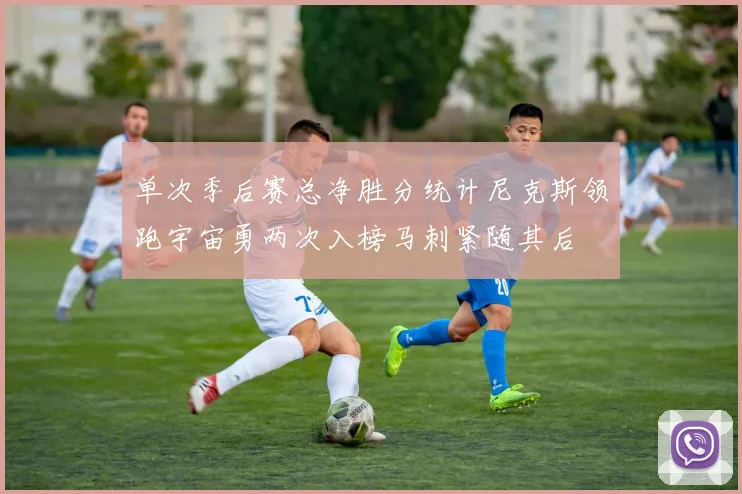 单次季后赛总净胜分统计尼克斯领跑宇宙勇两次入榜马刺紧随其后