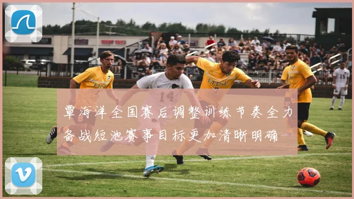 覃海洋全国赛后调整训练节奏全力备战短池赛事目标更加清晰明确