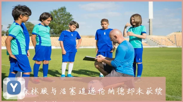 森林狼与活塞追逐伦纳德却未获续约承诺引发关注