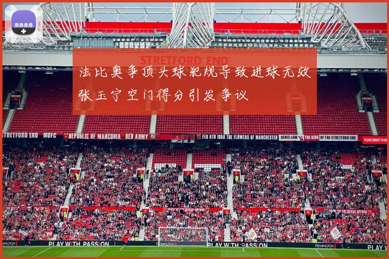 法比奥争顶头球犯规导致进球无效张玉宁空门得分引发争议