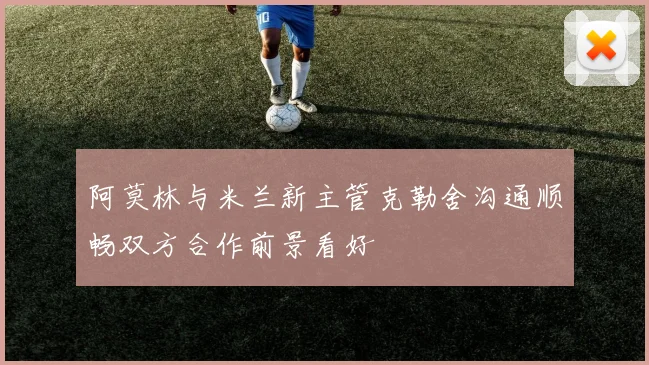 阿莫林与米兰新主管克勒舍沟通顺畅双方合作前景看好