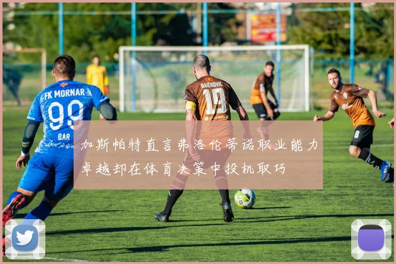 加斯帕特直言弗洛伦蒂诺职业能力卓越却在体育决策中投机取巧