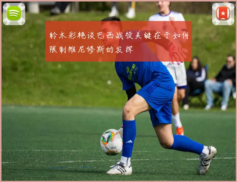铃木彩艳谈巴西战役关键在于如何限制维尼修斯的发挥