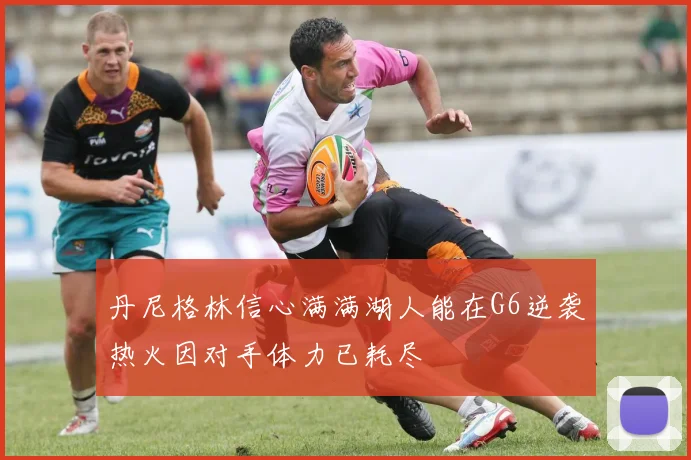 丹尼格林信心满满湖人能在G6逆袭热火因对手体力已耗尽