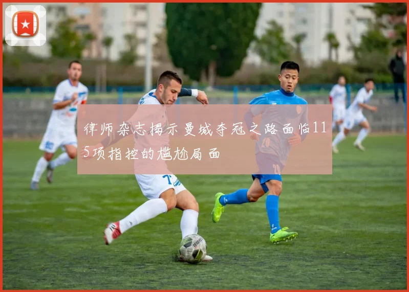 律师杂志揭示曼城夺冠之路面临115项指控的尴尬局面