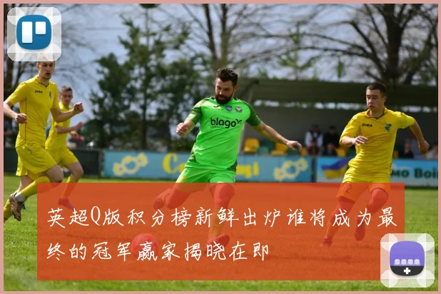 英超Q版积分榜新鲜出炉谁将成为最终的冠军赢家揭晓在即