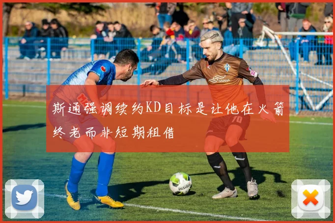 斯通强调续约KD目标是让他在火箭终老而非短期租借