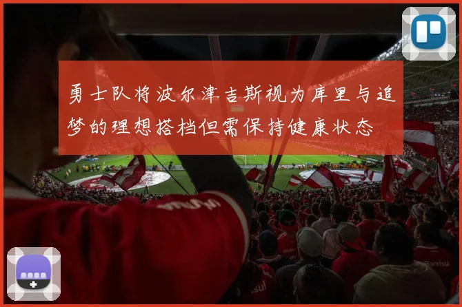 勇士队将波尔津吉斯视为库里与追梦的理想搭档但需保持健康状态