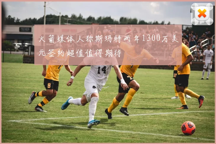 火箭媒体人称斯玛特两年1300万美元签约超值值得期待