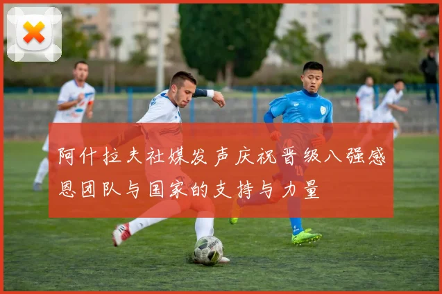 阿什拉夫社媒发声庆祝晋级八强感恩团队与国家的支持与力量