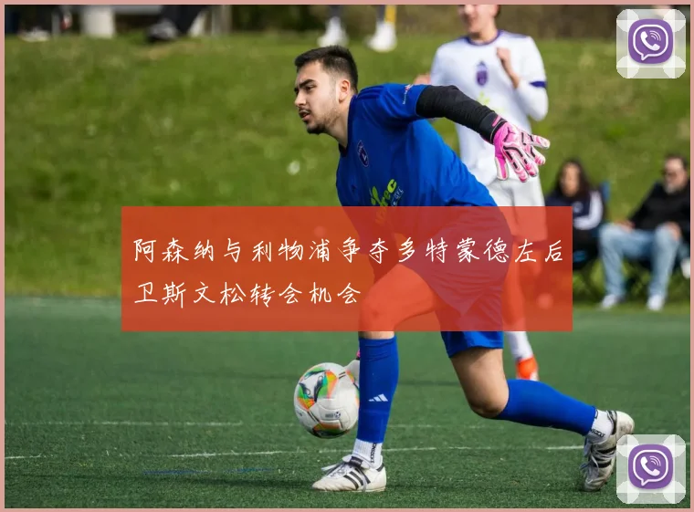 阿森纳与利物浦争夺多特蒙德左后卫斯文松转会机会