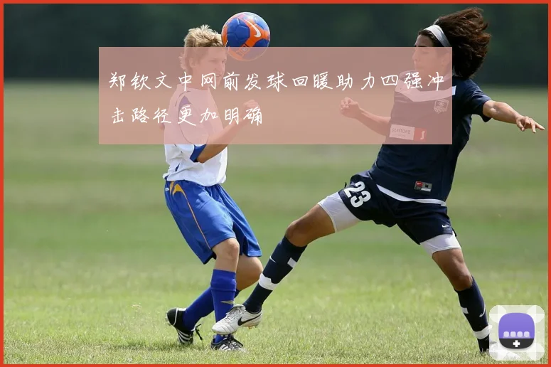 郑钦文中网前发球回暖助力四强冲击路径更加明确